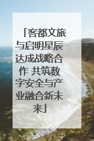 客都文旅与启明星辰达成战略合作 共筑数字安全与产业融合新未来
