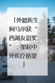 外籍医生阿马尔获“西湖友谊奖”：架起中外医疗桥梁