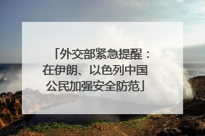 外交部紧急提醒：在伊朗、以色列中国公民加强安全防范