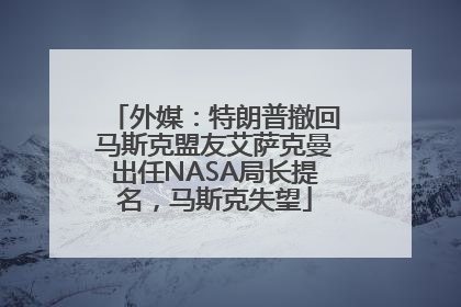 外媒：特朗普撤回马斯克盟友艾萨克曼出任NASA局长提名，马斯克失望