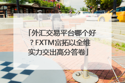外汇交易平台哪个好？FXTM富拓以全维实力交出高分答卷