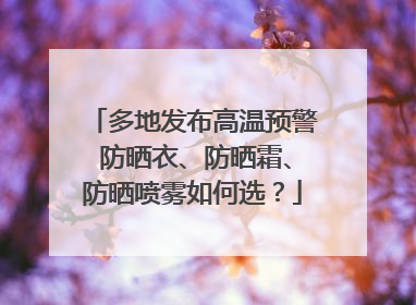 多地发布高温预警 防晒衣、防晒霜、防晒喷雾如何选？