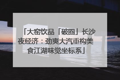 大窑饮品「破圈」长沙夜经济：劲爽大汽重构美食江湖味觉坐标系