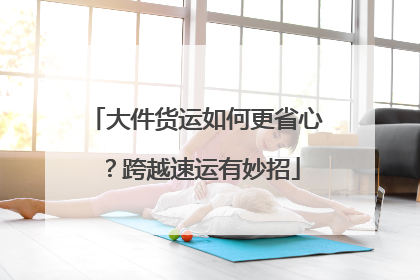 大件货运如何更省心？跨越速运有妙招