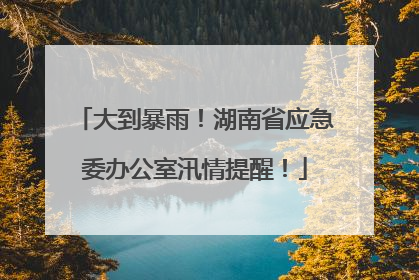 大到暴雨！湖南省应急委办公室汛情提醒！