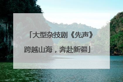 大型杂技剧《先声》跨越山海，奔赴新疆