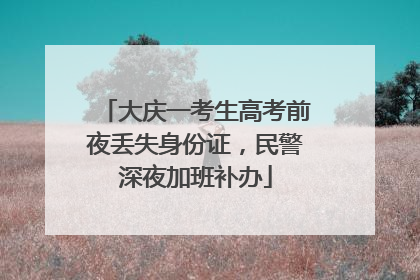 大庆一考生高考前夜丢失身份证，民警深夜加班补办