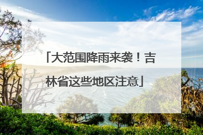 大范围降雨来袭！吉林省这些地区注意