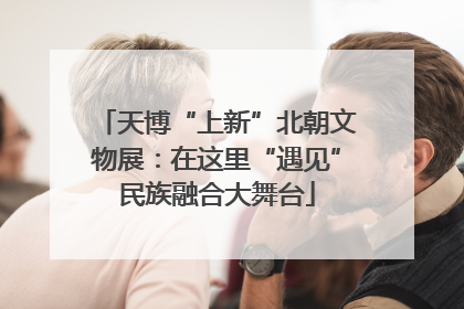 天博“上新”北朝文物展：在这里“遇见”民族融合大舞台
