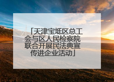 天津宝坻区总工会与区人民检察院联合开展民法典宣传进企业活动