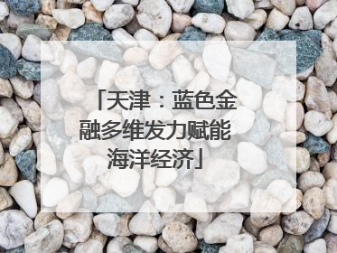 天津：蓝色金融多维发力赋能海洋经济
