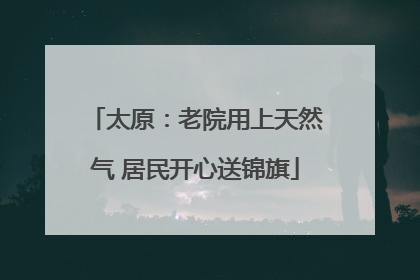 太原：老院用上天然气 居民开心送锦旗
