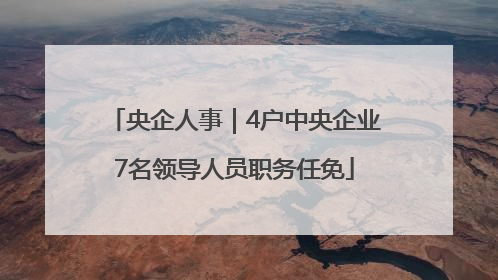 央企人事｜4户中央企业7名领导人员职务任免