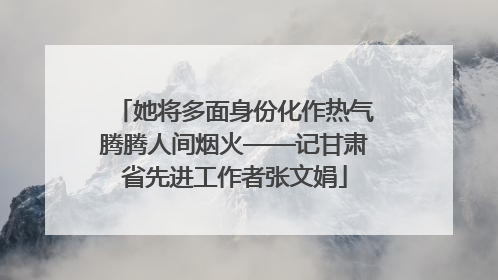 她将多面身份化作热气腾腾人间烟火——记甘肃省先进工作者张文娟