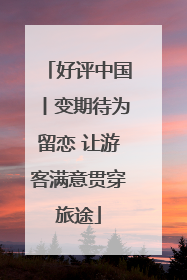好评中国丨变期待为留恋 让游客满意贯穿旅途