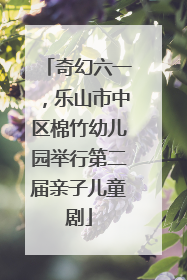 奇幻六一，乐山市中区棉竹幼儿园举行第二届亲子儿童剧