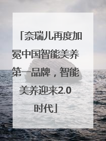 奈瑞儿再度加冕中国智能美养第一品牌，智能美养迎来2.0时代