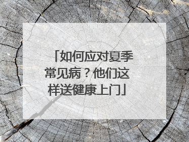 如何应对夏季常见病？他们这样送健康上门