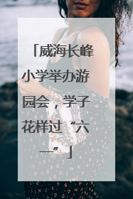 威海长峰小学举办游园会，学子花样过“六一”