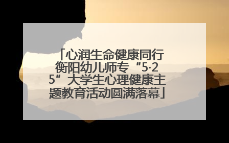 心润生命健康同行 衡阳幼儿师专“5·25”大学生心理健康主题教育活动圆满落幕