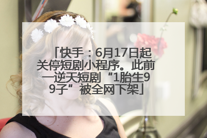 快手：6月17日起关停短剧小程序。此前一逆天短剧“1胎生99子”被全网下架