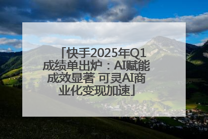 快手2025年Q1成绩单出炉：AI赋能成效显著 可灵AI商业化变现加速