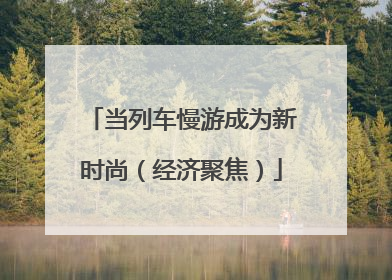 当列车慢游成为新时尚（经济聚焦）