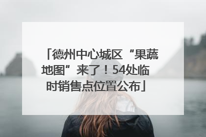 德州中心城区“果蔬地图”来了！54处临时销售点位置公布