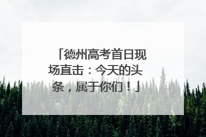 德州高考首日现场直击：今天的头条，属于你们！