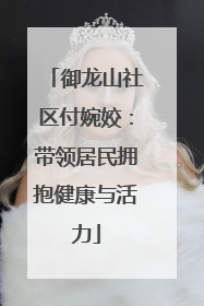 御龙山社区付婉姣：带领居民拥抱健康与活力