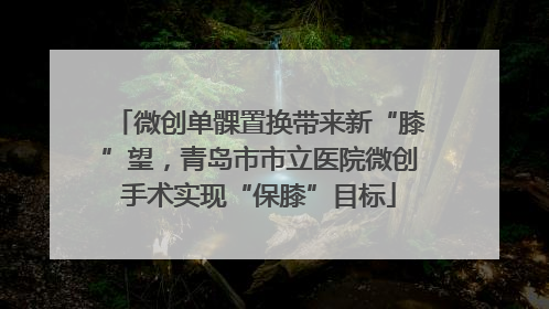 微创单髁置换带来新“膝”望，青岛市市立医院微创手术实现“保膝”目标