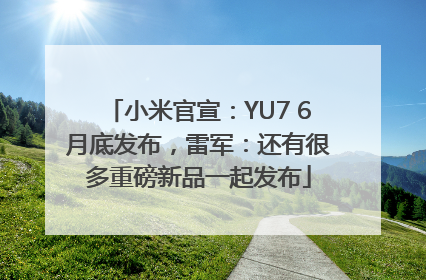 小米官宣：YU7 6月底发布，雷军：还有很多重磅新品一起发布