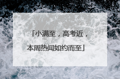 小满至，高考近，本周热闻如约而至
