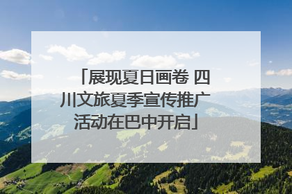 展现夏日画卷 四川文旅夏季宣传推广活动在巴中开启
