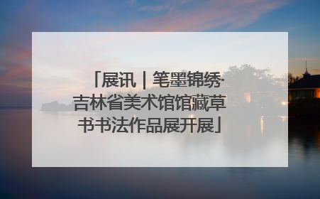 展讯｜笔墨锦绣·吉林省美术馆馆藏草书书法作品展开展