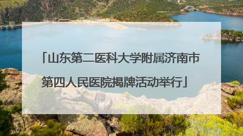 山东第二医科大学附属济南市第四人民医院揭牌活动举行