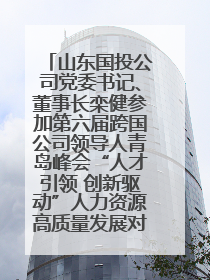 山东国投公司党委书记、董事长栾健参加第六届跨国公司领导人青岛峰会“人才引领 创新驱动”人力资源高质量发展对话会