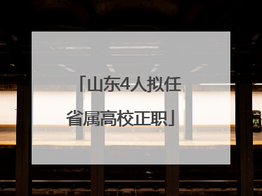 山东4人拟任省属高校正职