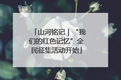 山河铭记｜“我们的红色记忆”全民征集活动开始