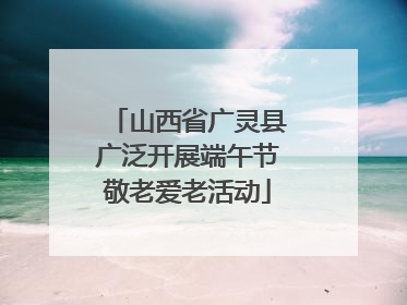 山西省广灵县广泛开展端午节敬老爱老活动