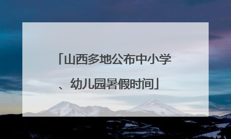 山西多地公布中小学、幼儿园暑假时间