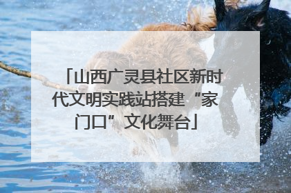 山西广灵县社区新时代文明实践站搭建“家门口”文化舞台