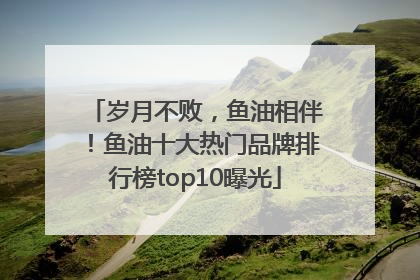 岁月不败，鱼油相伴！鱼油十大热门品牌排行榜top10曝光