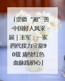 崇德“湘”善·中国好人风采展｜王军：一家四代接力守墓90载 赓续红色血脉践初心
