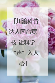 川渝科普达人同台竞技 让科学“声”入人心