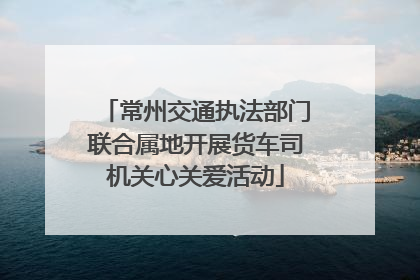 常州交通执法部门联合属地开展货车司机关心关爱活动