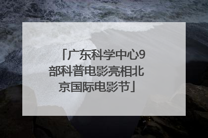 广东科学中心9部科普电影亮相北京国际电影节