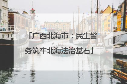 广西北海市：民生警务筑牢北海法治基石