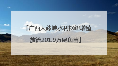 广西大藤峡水利枢纽增殖放流201.9万尾鱼苗