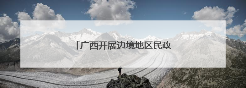 广西开展边境地区民政服务能力提升专项行动